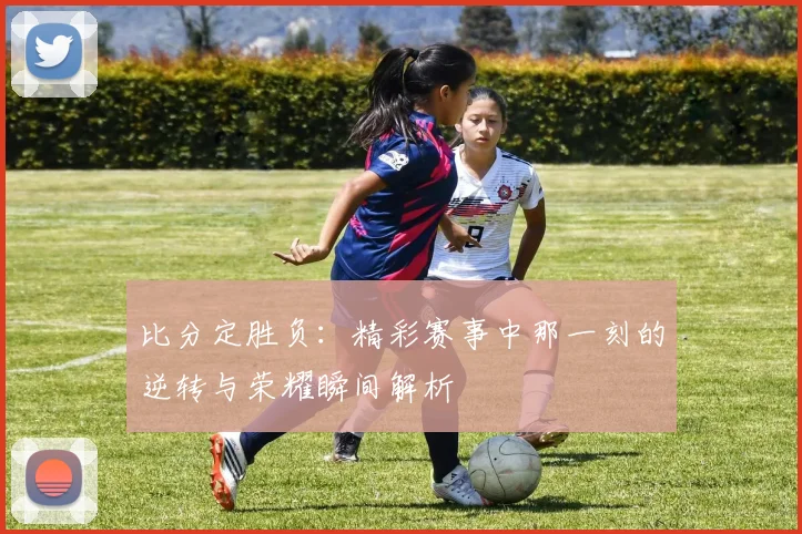 比分定胜负：精彩赛事中那一刻的逆转与荣耀瞬间解析