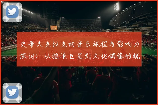 史蒂夫克拉克的音乐旅程与影响力探讨：从摇滚巨星到文化偶像的蜕变