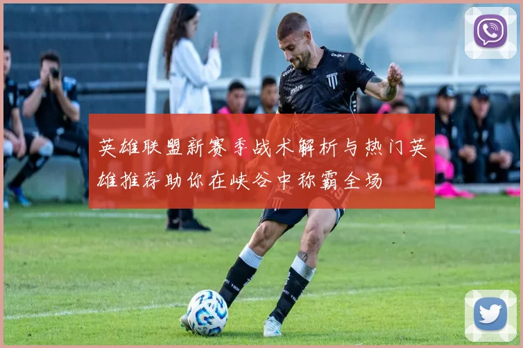 英雄联盟新赛季战术解析与热门英雄推荐助你在峡谷中称霸全场