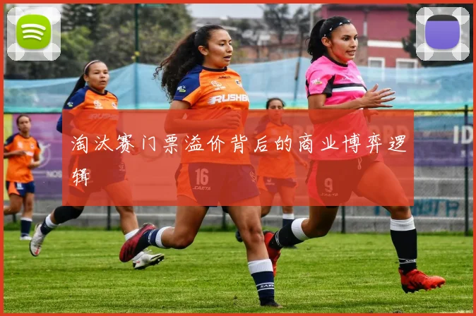 淘汰赛门票溢价背后的商业博弈逻辑
