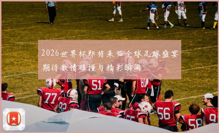 2026世界杯即将来临全球足球盛宴期待激情碰撞与精彩瞬间