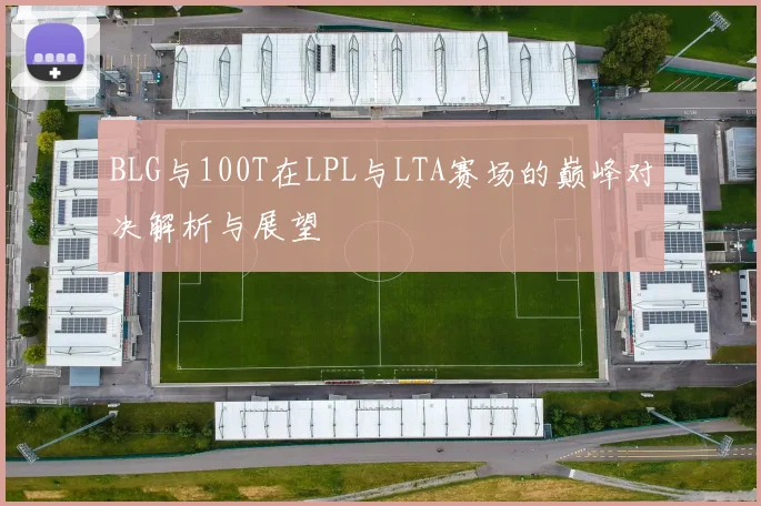BLG与100T在LPL与LTA赛场的巅峰对决解析与展望