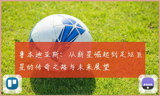 鲁本迪亚斯：从新星崛起到足坛巨星的传奇之路与未来展望