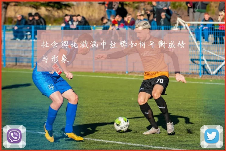 社会舆论漩涡中杜锋如何平衡成绩与形象
