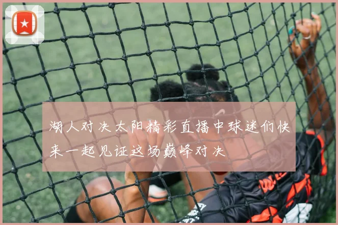 湖人对决太阳精彩直播中球迷们快来一起见证这场巅峰对决