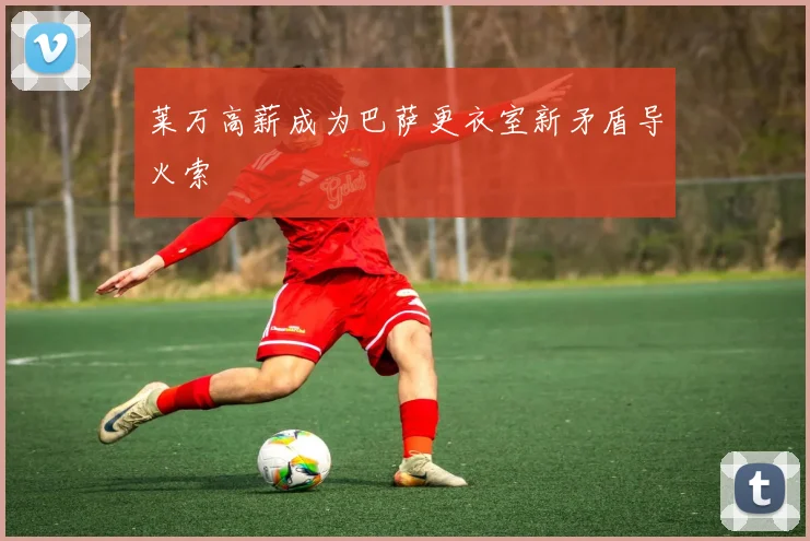莱万高薪成为巴萨更衣室新矛盾导火索