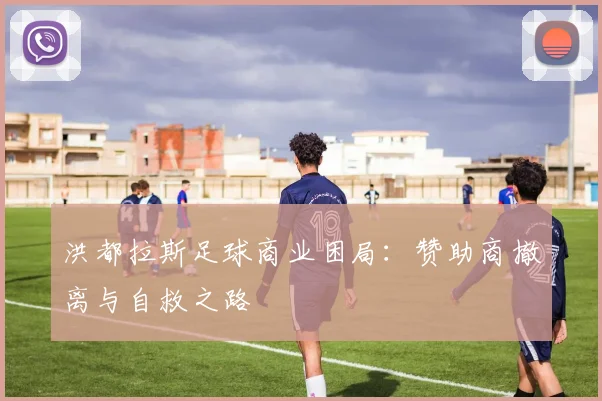 洪都拉斯足球商业困局：赞助商撤离与自救之路