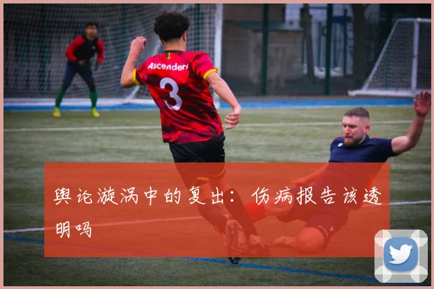 舆论漩涡中的复出：伤病报告该透明吗