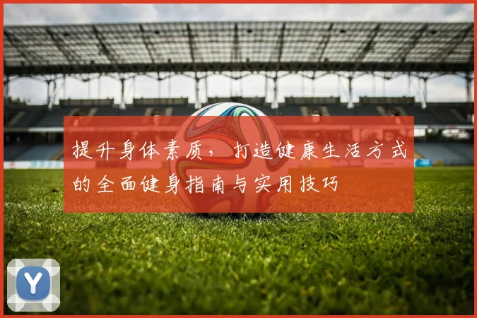 提升身体素质，打造健康生活方式的全面健身指南与实用技巧