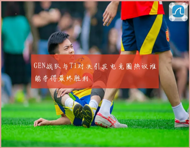 GEN战队与T1对决引发电竞圈热议谁能夺得最终胜利