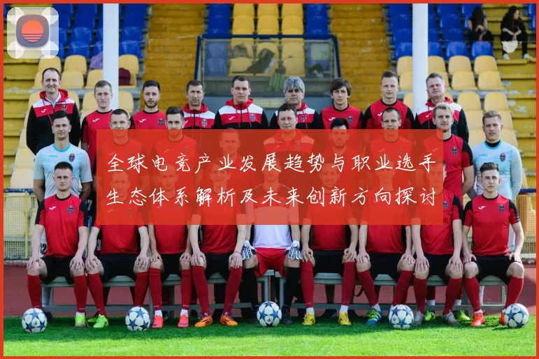 全球电竞产业发展趋势与职业选手生态体系解析及未来创新方向探讨