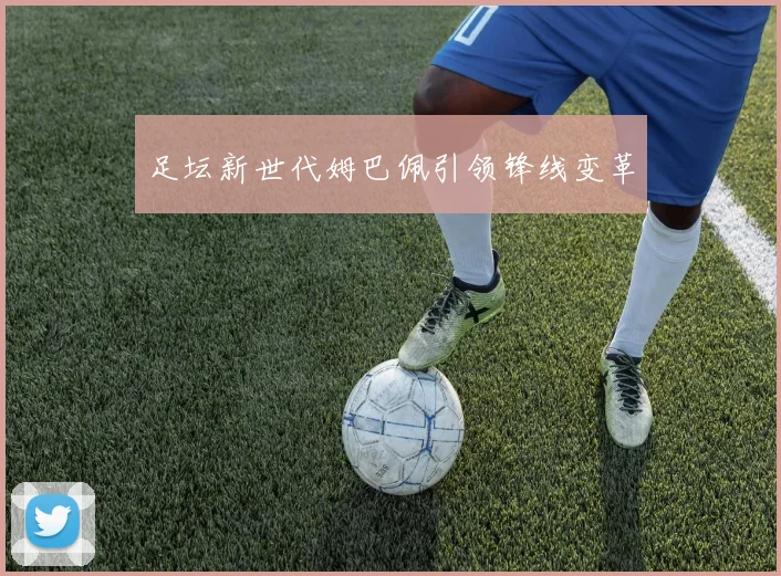 足坛新世代姆巴佩引领锋线变革