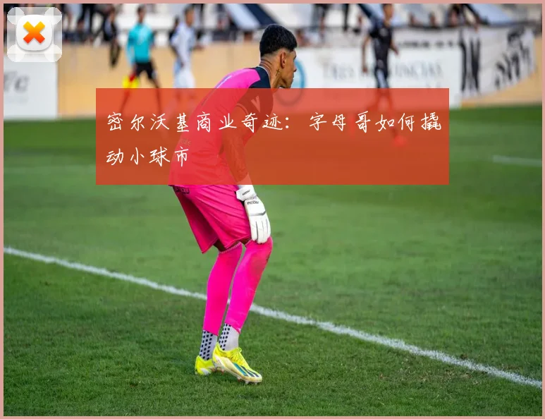 密尔沃基商业奇迹：字母哥如何撬动小球市