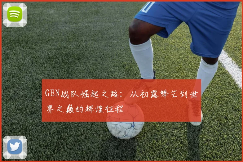 GEN战队崛起之路：从初露锋芒到世界之巅的辉煌征程