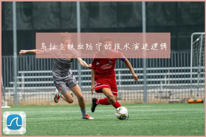 乌拉圭铁血防守的技术演进逻辑