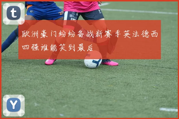 欧洲豪门纷纷备战新赛季英法德西四强谁能笑到最后