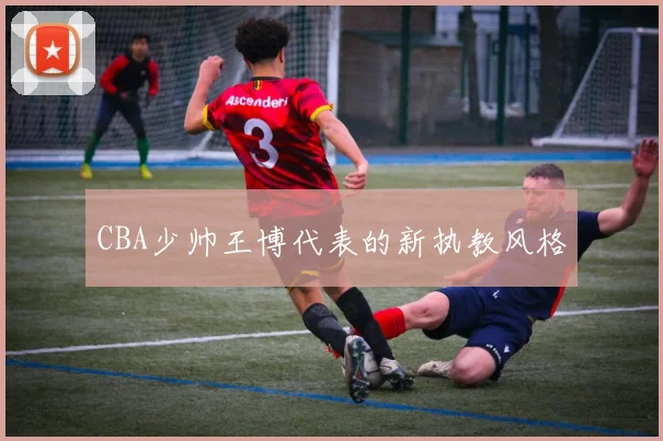 CBA少帅王博代表的新执教风格