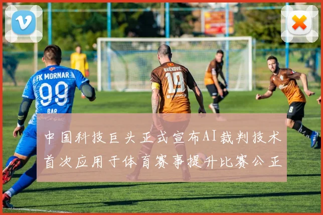中国科技巨头正式宣布AI裁判技术首次应用于体育赛事提升比赛公正性