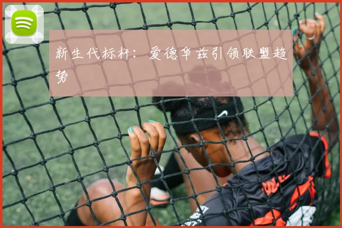 新生代标杆：爱德华兹引领联盟趋势
