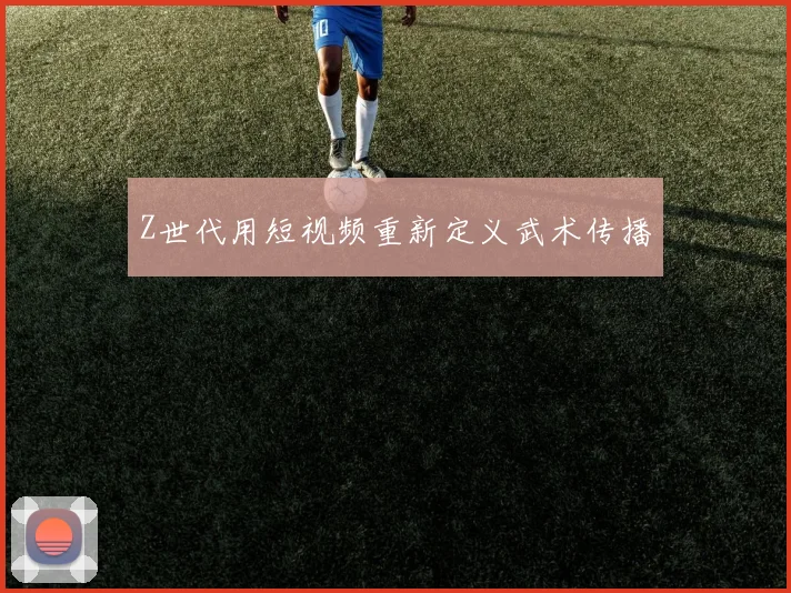 Z世代用短视频重新定义武术传播