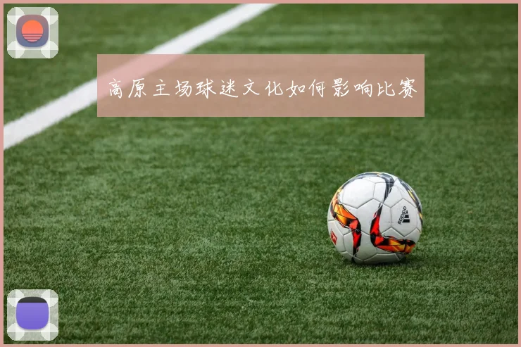 高原主场球迷文化如何影响比赛