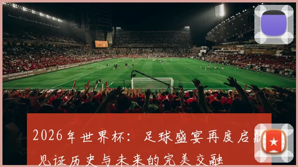 2026年世界杯：足球盛宴再度启航 见证历史与未来的完美交融
