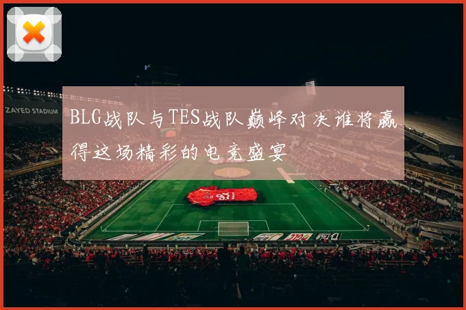 BLG战队与TES战队巅峰对决谁将赢得这场精彩的电竞盛宴
