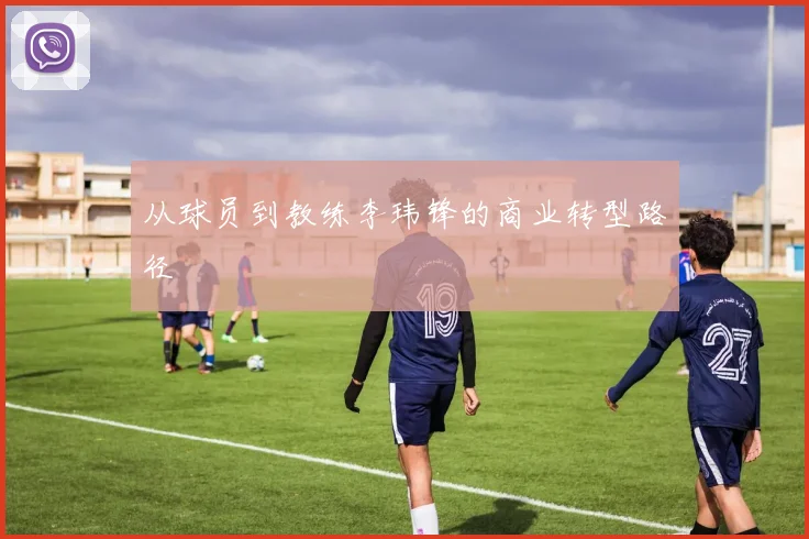 从球员到教练李玮锋的商业转型路径